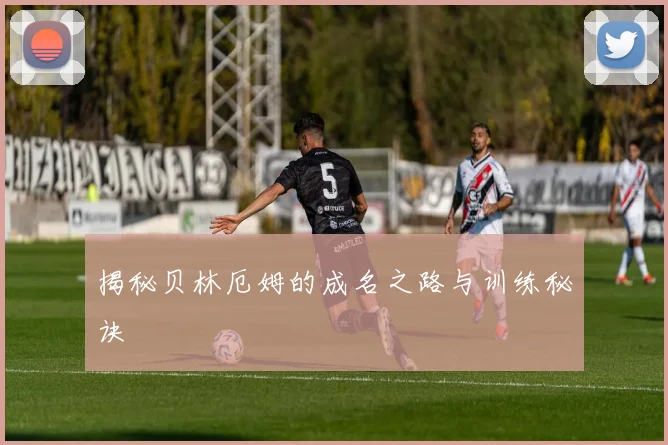 揭秘贝林厄姆的成名之路与训练秘诀