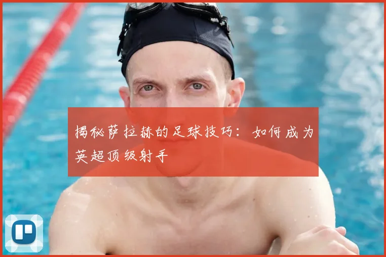 揭秘萨拉赫的足球技巧:如何成为英超顶级射手
