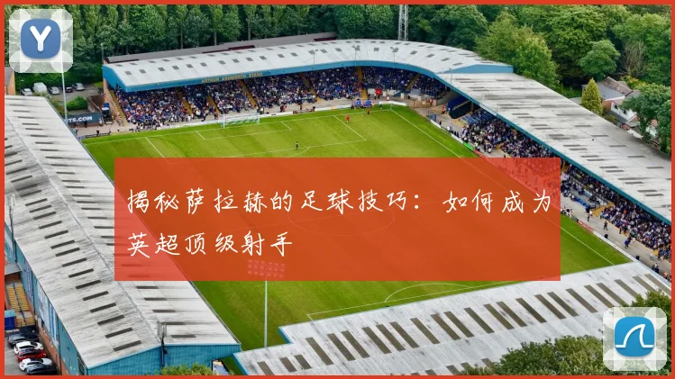 揭秘萨拉赫的足球技巧:如何成为英超顶级射手